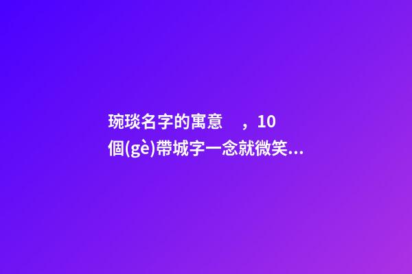 琬琰名字的寓意，10個(gè)帶城字一念就微笑的女寶寶名